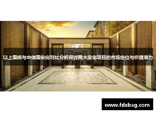 以上国阙与中信国安府对比分析探讨两大豪宅项目的市场定位与价值潜力