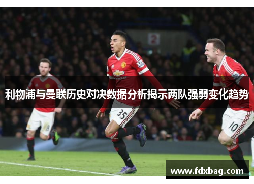 利物浦与曼联历史对决数据分析揭示两队强弱变化趋势