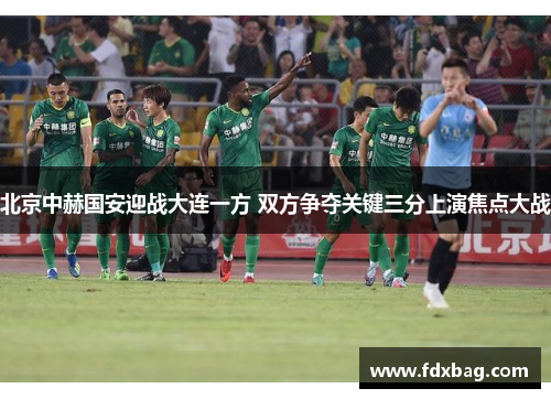 北京中赫国安迎战大连一方 双方争夺关键三分上演焦点大战