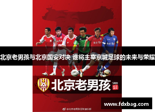 北京老男孩与北京国安对决 谁将主宰京城足球的未来与荣耀