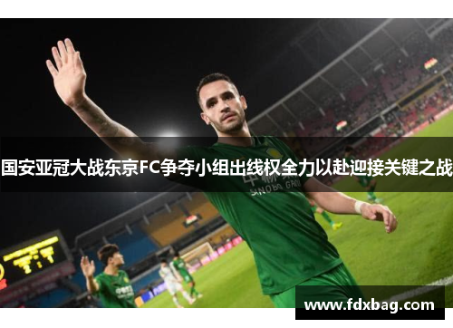 国安亚冠大战东京FC争夺小组出线权全力以赴迎接关键之战